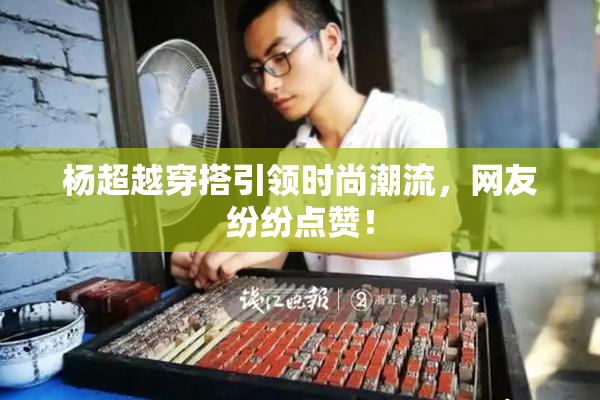 杨超越穿搭引领时尚潮流，网友纷纷点赞！