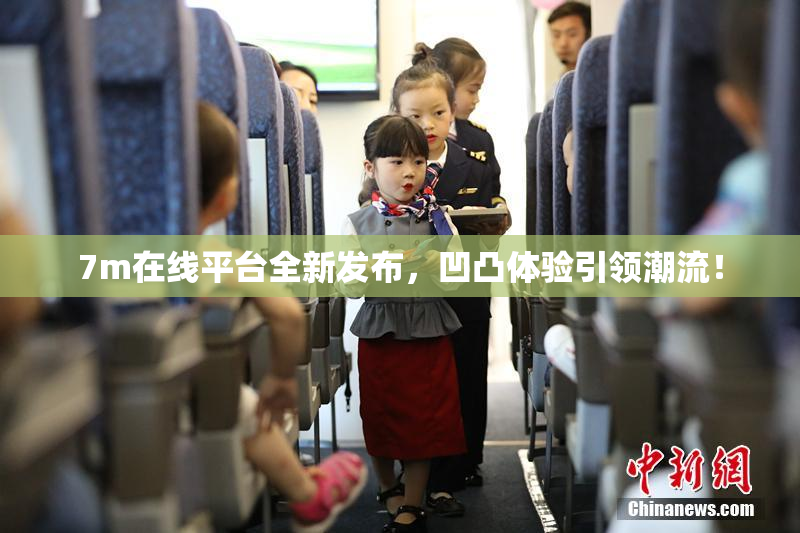 7m在线平台全新发布，凹凸体验引领潮流！