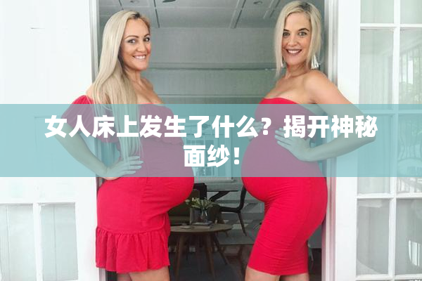女人床上发生了什么？揭开神秘面纱！