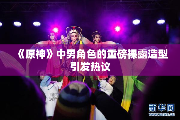 《原神》中男角色的重磅裸露造型引发热议