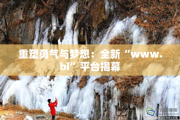 重塑勇气与梦想：全新“www.bi”平台揭幕