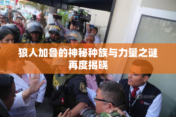 狼人加鲁的神秘种族与力量之谜再度揭晓