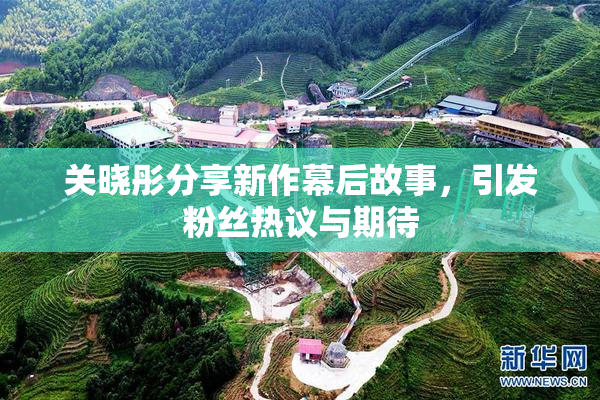 关晓彤分享新作幕后故事，引发粉丝热议与期待