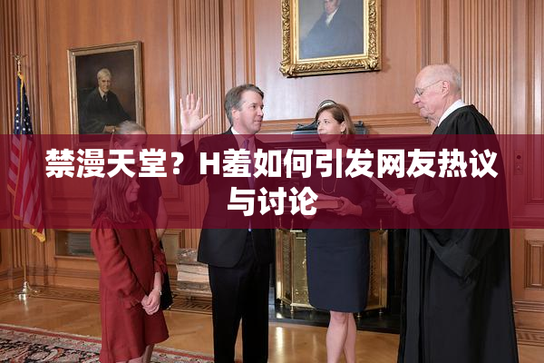禁漫天堂？H羞如何引发网友热议与讨论
