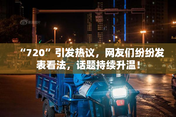 “720”引发热议，网友们纷纷发表看法，话题持续升温！
