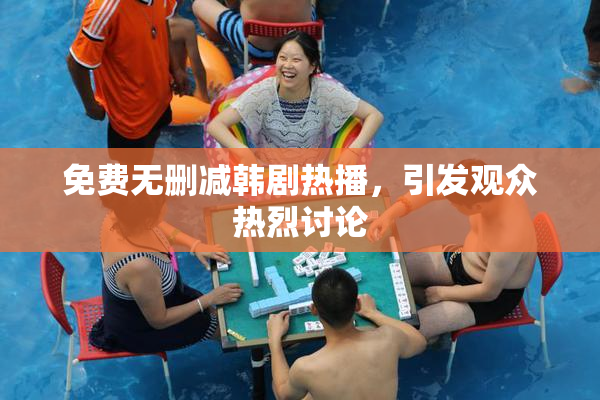 免费无删减韩剧热播，引发观众热烈讨论