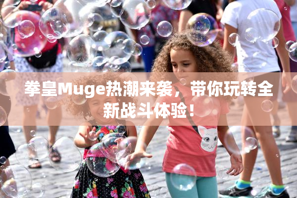 拳皇Muge热潮来袭，带你玩转全新战斗体验！
