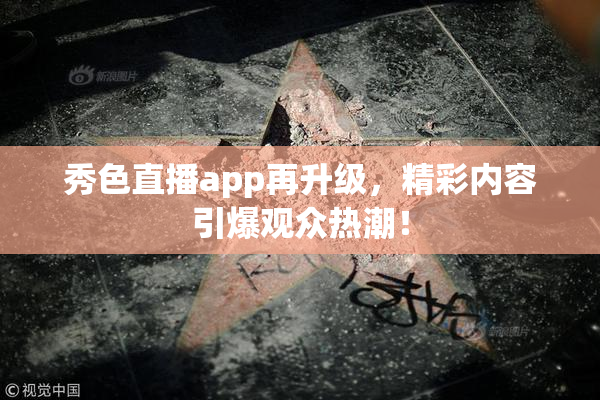 秀色直播app再升级，精彩内容引爆观众热潮！