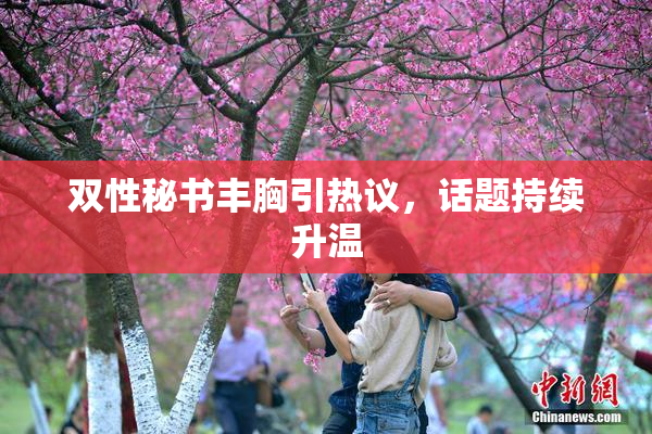 双性秘书丰胸引热议，话题持续升温