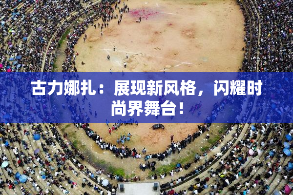 古力娜扎：展现新风格，闪耀时尚界舞台！