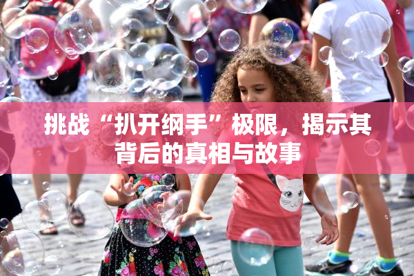挑战“扒开纲手”极限，揭示其背后的真相与故事