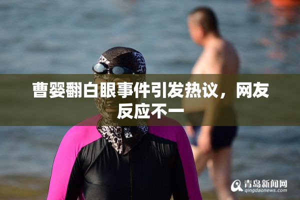 曹婴翻白眼事件引发热议，网友反应不一