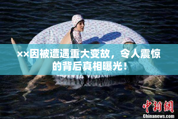 ××因被遭遇重大变故，令人震惊的背后真相曝光！