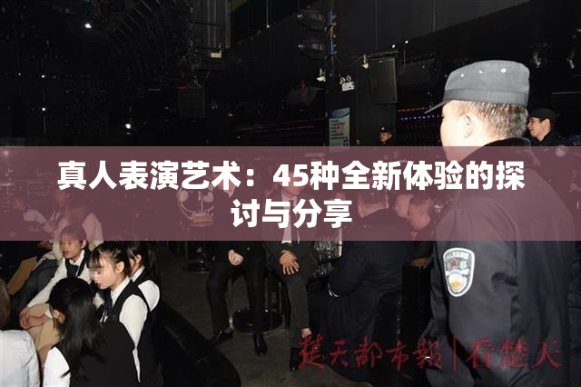 真人表演艺术：45种全新体验的探讨与分享