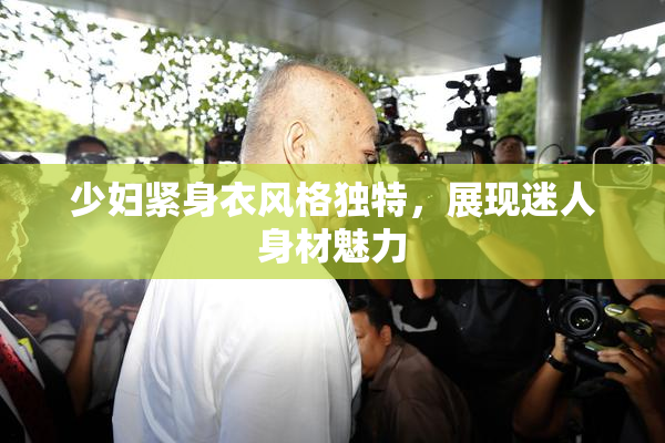 少妇紧身衣风格独特，展现迷人身材魅力