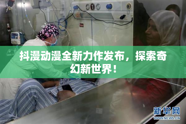抖漫动漫全新力作发布，探索奇幻新世界！