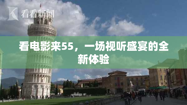 看电影来55，一场视听盛宴的全新体验