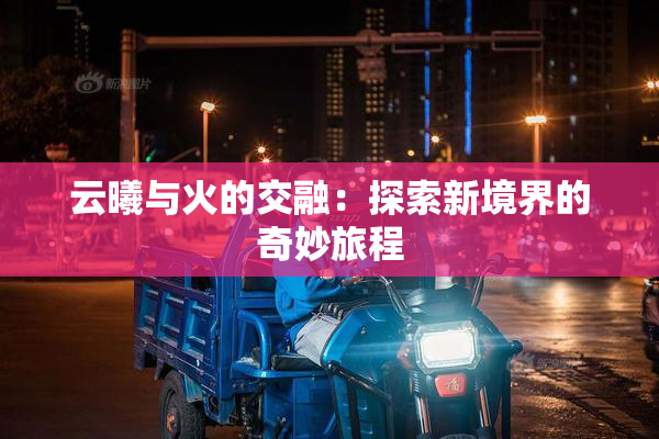 云曦与火的交融：探索新境界的奇妙旅程
