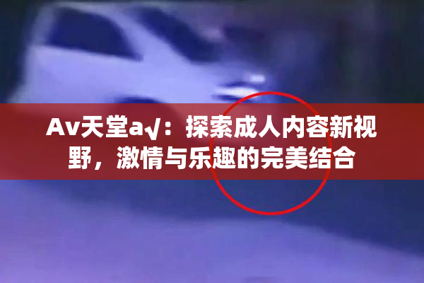 Av天堂a√：探索成人内容新视野，激情与乐趣的完美结合