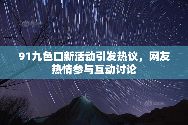91九色口新活动引发热议，网友热情参与互动讨论