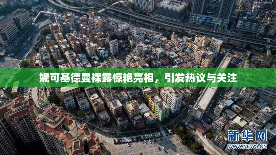 妮可基德曼裸露惊艳亮相，引发热议与关注