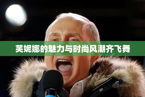 芙妮娜的魅力与时尚风潮齐飞舞
