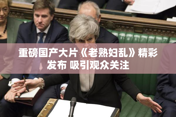重磅国产大片《老熟妇乱》精彩发布 吸引观众关注