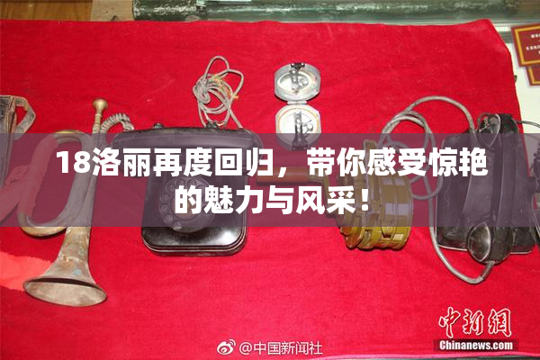18洛丽再度回归，带你感受惊艳的魅力与风采！