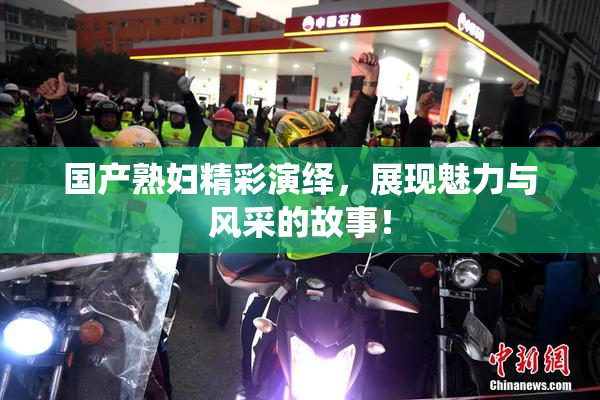 国产熟妇精彩演绎，展现魅力与风采的故事！