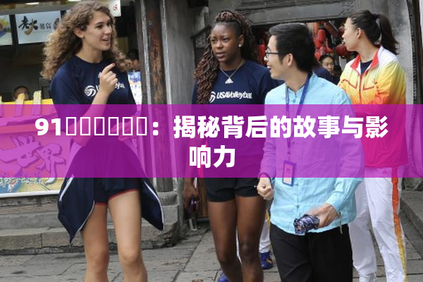 91❌‌❌‌❌‌：揭秘背后的故事与影响力