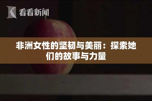 非洲女性的坚韧与美丽：探索她们的故事与力量