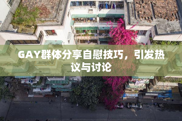 GAY群体分享自慰技巧，引发热议与讨论