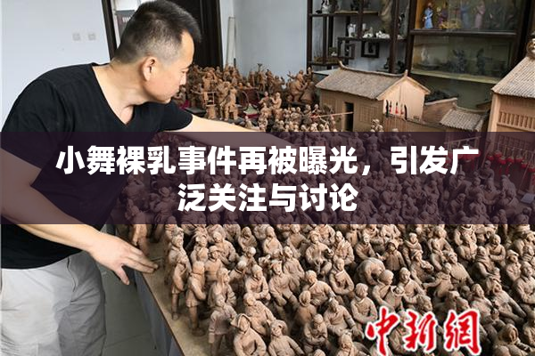 小舞裸乳事件再被曝光，引发广泛关注与讨论