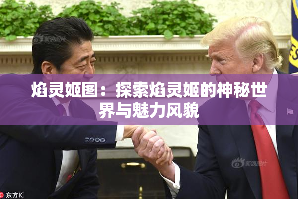 焰灵姬图：探索焰灵姬的神秘世界与魅力风貌