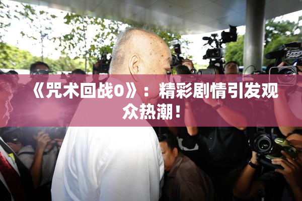 《咒术回战0》：精彩剧情引发观众热潮！