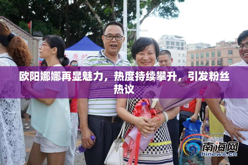 欧阳娜娜再显魅力，热度持续攀升，引发粉丝热议