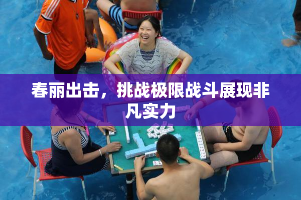 春丽出击，挑战极限战斗展现非凡实力