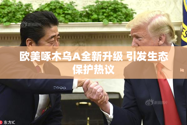 欧美啄木乌A全新升级 引发生态保护热议