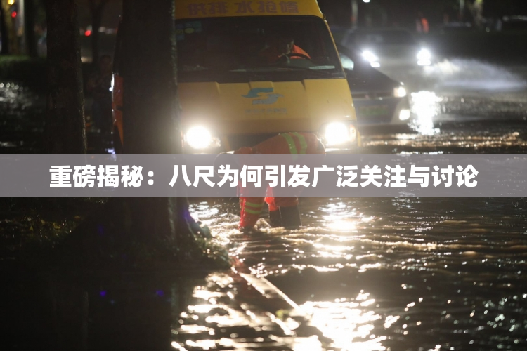 重磅揭秘：八尺为何引发广泛关注与讨论