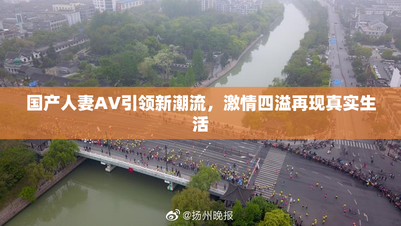 国产人妻AV引领新潮流，激情四溢再现真实生活