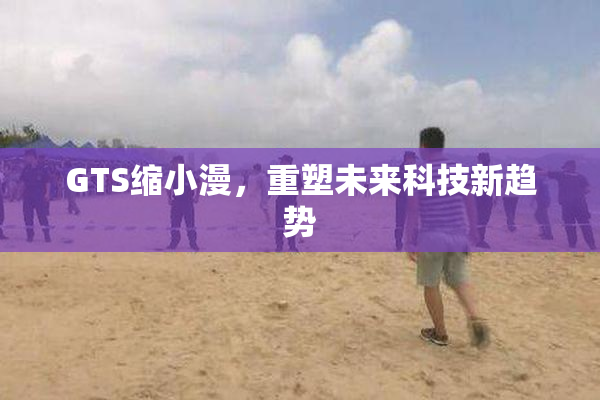 GTS缩小漫，重塑未来科技新趋势