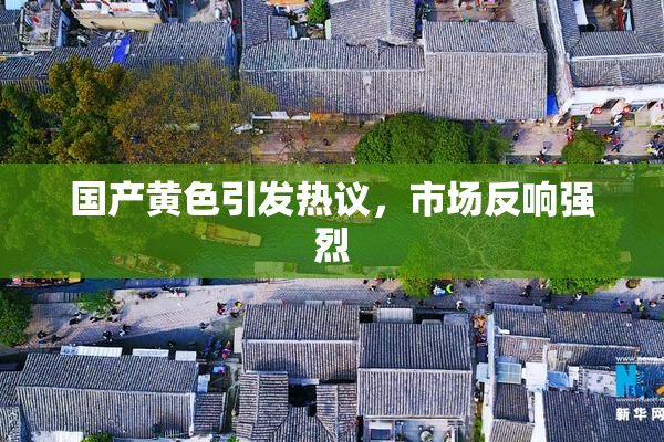 国产黄色引发热议，市场反响强烈