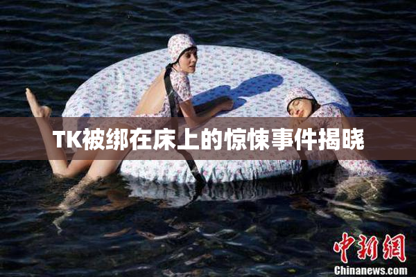 TK被绑在床上的惊悚事件揭晓