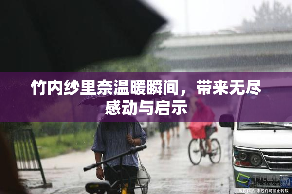 竹内纱里奈温暖瞬间，带来无尽感动与启示