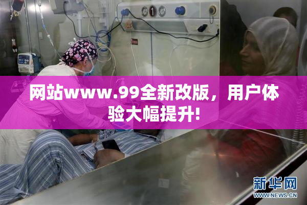 网站www.99全新改版，用户体验大幅提升!
