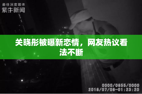 关晓彤被曝新恋情，网友热议看法不断