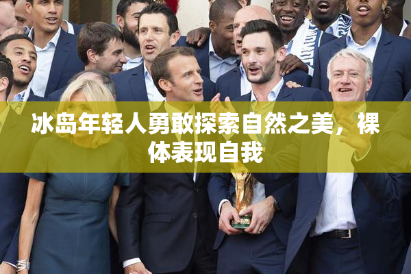 冰岛年轻人勇敢探索自然之美，裸体表现自我