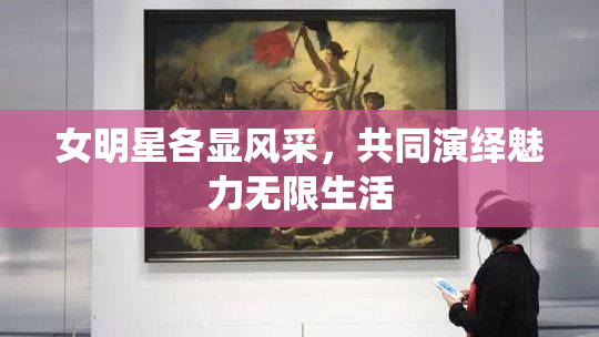 女明星各显风采，共同演绎魅力无限生活