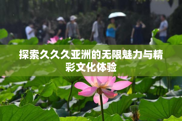 探索久久久亚洲的无限魅力与精彩文化体验