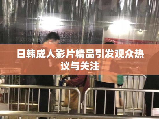 日韩成人影片精品引发观众热议与关注